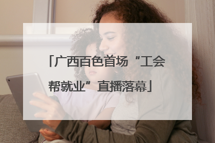 广西百色首场“工会帮就业”直播落幕